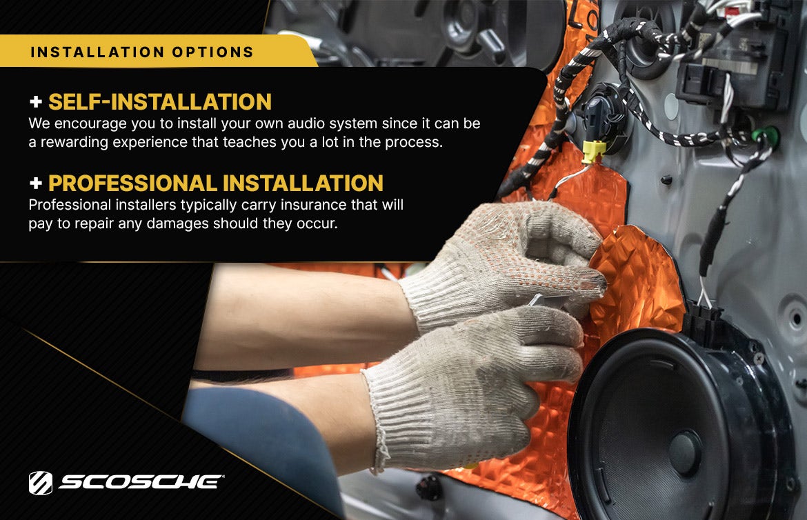 Installation Options. Self Installation. We encourage you to install your own audio system since it can be a rewarding experience that teaches you a lot in the process. Professional installers typically carry insurance that will pay to repair any damages